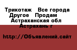 Трикотаж - Все города Другое » Продам   . Астраханская обл.,Астрахань г.